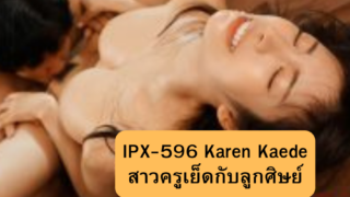 IPX-596 Karen Kaede สาวครูสุดหื่นรับสอนพิเศษเพื่อแลกกับการได้เย็ด