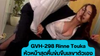 GVH-298 Rinne Touka หัวหน้าสุดหื่นข่มขืนเลขาตัวเองจนสำเร็จความใคร่บนโซฟา
