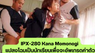 IPX-280 Kana Momonogi แปลงโฉมเป็นนักเรียนเพื่อจะอัพเกรดค่าตัวให้สูงขึ้น