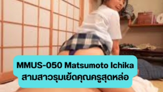 MMUS-050 Matsumoto Ichika เห็นคุณครูหล่อไม่ได้อดใจไม่ไหว 3 สาวสุดเซ็กซี่ชอบยั่วคุณครูจนได้เย็ด